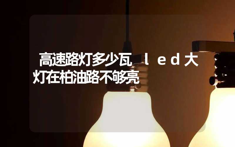 高速路灯多少瓦 led大灯在柏油路不够亮